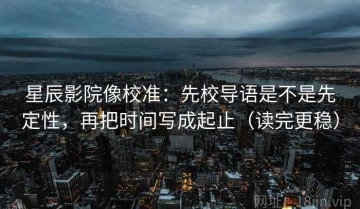 星辰影院像校准：先校导语是不是先定性，再把时间写成起止（读完更稳）