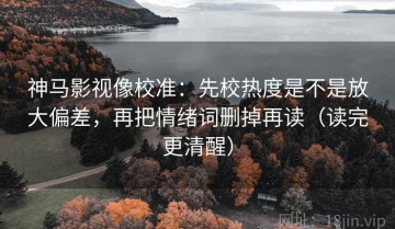 神马影视像校准：先校热度是不是放大偏差，再把情绪词删掉再读（读完更清醒）