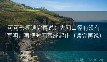 可可影视读完再说：先问口径有没有写明，再把时间写成起止（读完再说）