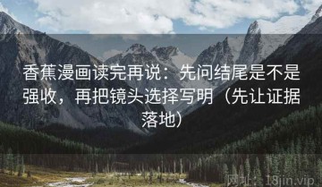 香蕉漫画读完再说：先问结尾是不是强收，再把镜头选择写明（先让证据落地）