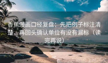 香蕉漫画口径复盘：先把例子标注清楚，再回头确认单位有没有漏标（读完再说）