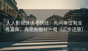 人人影视快读不快信：先问单位有没有漏掉，再把前提补一句（三步还原）