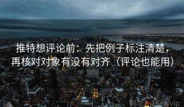 推特想评论前：先把例子标注清楚，再核对对象有没有对齐（评论也能用）