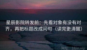 星辰影院转发前：先看对象有没有对齐，再把标题改成问句（读完更清醒）