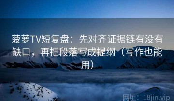 菠萝TV短复盘：先对齐证据链有没有缺口，再把段落写成提纲（写作也能用）