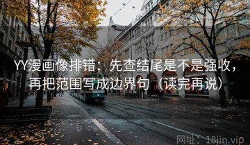 YY漫画像排错：先查结尾是不是强收，再把范围写成边界句（读完再说）