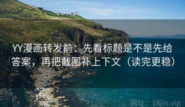 YY漫画转发前：先看标题是不是先给答案，再把截图补上下文（读完更稳）