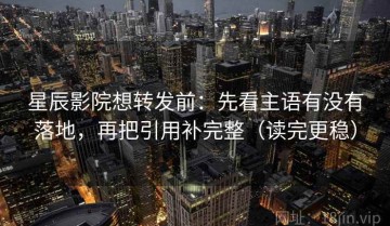 星辰影院想转发前：先看主语有没有落地，再把引用补完整（读完更稳）