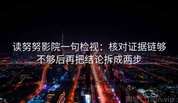 读努努影院一句检视：核对证据链够不够后再把结论拆成两步