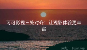 可可影视三处对齐：让观影体验更丰富