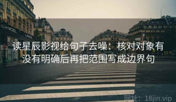 读星辰影视给句子去噪：核对对象有没有明确后再把范围写成边界句