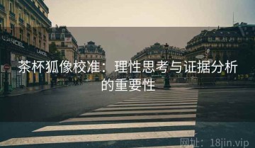 茶杯狐像校准：理性思考与证据分析的重要性