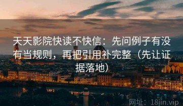 天天影院快读不快信：先问例子有没有当规则，再把引用补完整（先让证据落地）