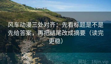 风车动漫三处对齐：先看标题是不是先给答案，再把结尾改成摘要（读完更稳）