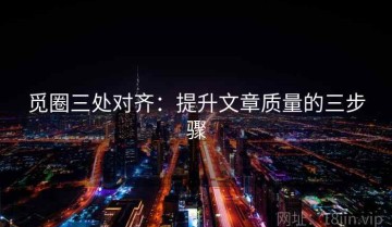 觅圈三处对齐：提升文章质量的三步骤