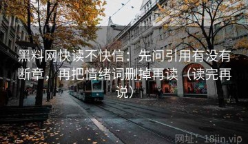 黑料网快读不快信：先问引用有没有断章，再把情绪词删掉再读（读完再说）