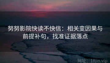 努努影院快读不快信：相关变因果与前提补句，找准证据落点