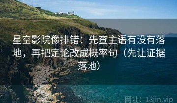 星空影院像排错：先查主语有没有落地，再把定论改成概率句（先让证据落地）