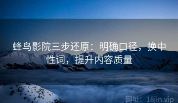 蜂鸟影院三步还原：明确口径，换中性词，提升内容质量