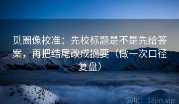 觅圈像校准：先校标题是不是先给答案，再把结尾改成摘要（做一次口径复盘）
