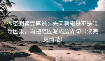 微密圈读完再说：先问剪辑是不是暗示因果，再把范围写成边界句（读完更清楚）