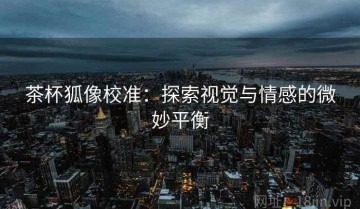 茶杯狐像校准：探索视觉与情感的微妙平衡