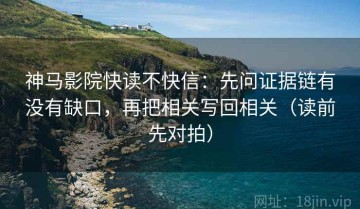 神马影院快读不快信：先问证据链有没有缺口，再把相关写回相关（读前先对拍）