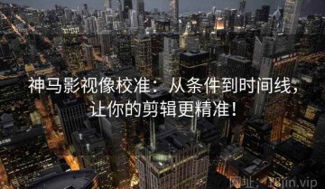 神马影视像校准：从条件到时间线，让你的剪辑更精准！