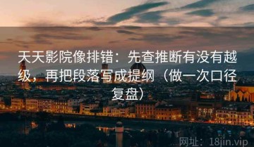 天天影院像排错：先查推断有没有越级，再把段落写成提纲（做一次口径复盘）
