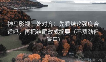 神马影视三处对齐：先看结论强度合适吗，再把结尾改成摘要（不费劲但管用）