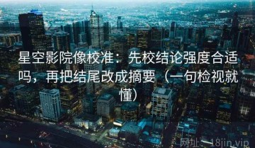 星空影院像校准：先校结论强度合适吗，再把结尾改成摘要（一句检视就懂）