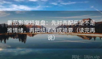 番茄影视短复盘：先对齐配乐是不是推情绪，再把结尾改成摘要（读完再说）