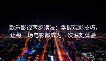 欧乐影视两步读法：掌握观影技巧，让每一场电影都成为一次深刻体验