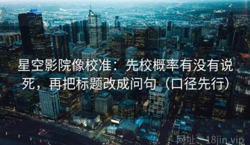 星空影院像校准：先校概率有没有说死，再把标题改成问句（口径先行）
