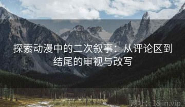 探索动漫中的二次叙事：从评论区到结尾的审视与改写