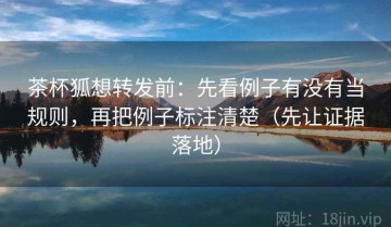 茶杯狐想转发前：先看例子有没有当规则，再把例子标注清楚（先让证据落地）