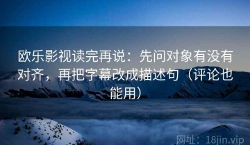 欧乐影视读完再说：先问对象有没有对齐，再把字幕改成描述句（评论也能用）