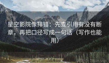 星空影院像排错：先查引用有没有断章，再把口径写成一句话（写作也能用）