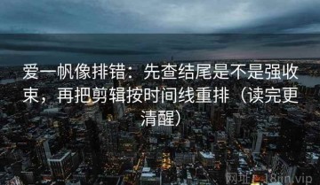 爱一帆像排错：先查结尾是不是强收束，再把剪辑按时间线重排（读完更清醒）