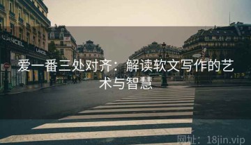 爱一番三处对齐：解读软文写作的艺术与智慧