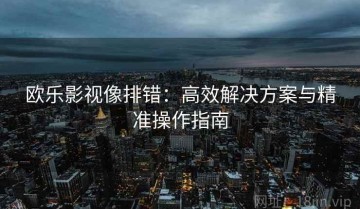 欧乐影视像排错：高效解决方案与精准操作指南