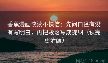 香蕉漫画快读不快信：先问口径有没有写明白，再把段落写成提纲（读完更清醒）