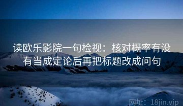 读欧乐影院一句检视：核对概率有没有当成定论后再把标题改成问句