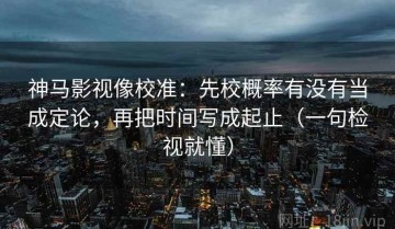 神马影视像校准：先校概率有没有当成定论，再把时间写成起止（一句检视就懂）
