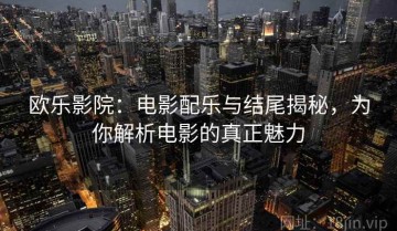 欧乐影院：电影配乐与结尾揭秘，为你解析电影的真正魅力