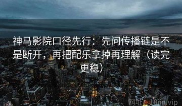 神马影院口径先行：先问传播链是不是断开，再把配乐拿掉再理解（读完更稳）