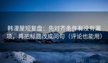 韩漫屋短复盘：先对齐条件有没有漏项，再把标题改成问句（评论也能用）