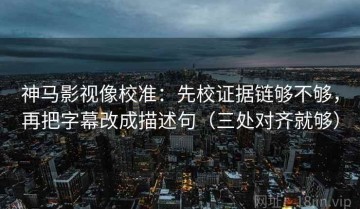 神马影视像校准：先校证据链够不够，再把字幕改成描述句（三处对齐就够）