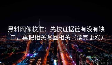 黑料网像校准：先校证据链有没有缺口，再把相关写回相关（读完更稳）