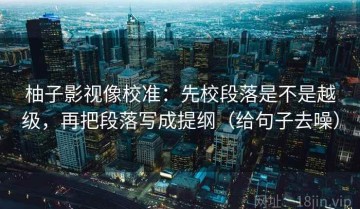 柚子影视像校准：先校段落是不是越级，再把段落写成提纲（给句子去噪）